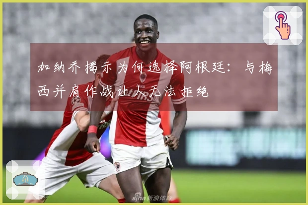 加纳乔揭示为何选择阿根廷：与梅西并肩作战让人无法拒绝
