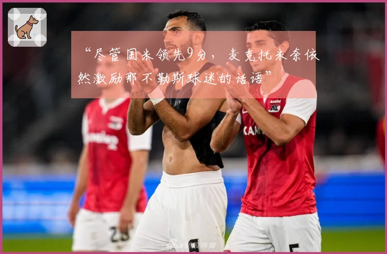 “尽管国米领先9分，麦克托米奈依然激励那不勒斯球迷的话语”