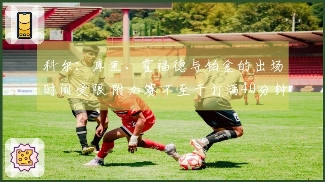 科尔：库里、霍福德与铂金的出场时间受限 附加赛不至于打满40分钟