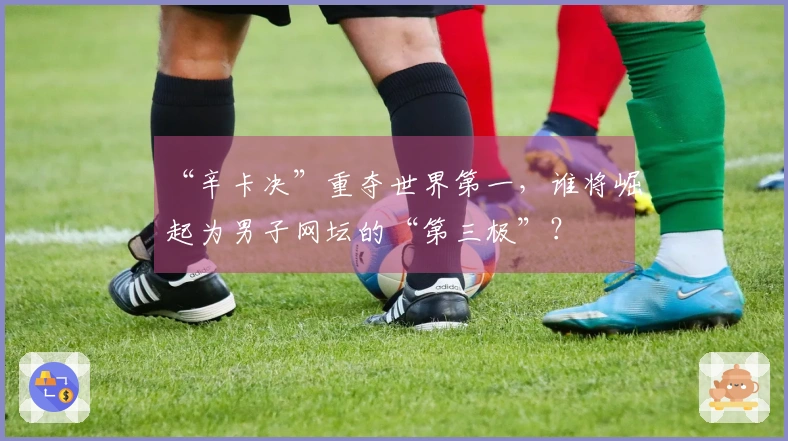 “辛卡决”重夺世界第一，谁将崛起为男子网坛的“第三极”？