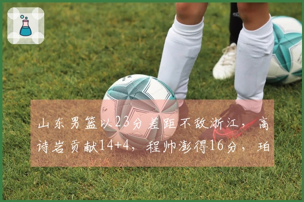 山东男篮以23分差距不敌浙江，高诗岩贡献14+4，程帅澎得16分，珀塞尔表现不佳