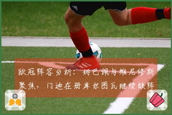 欧冠阵容分析：姆巴佩与维尼修斯聚焦，门迪在册库尔图瓦继续缺阵