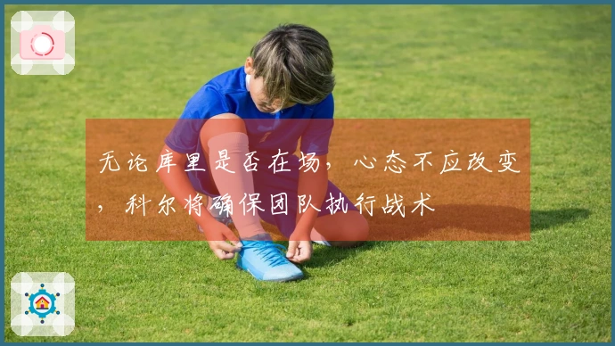 无论库里是否在场，心态不应改变，科尔将确保团队执行战术