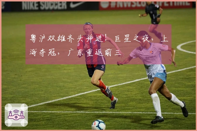 粤沪双雄齐头并进！巨星之夜，上海夺冠，广东重返前三