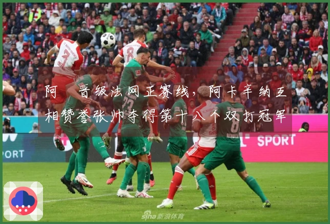 阿昺晋级法网正赛线，阿卡辛纳互相赞誉张帅夺得第十八个双打冠军