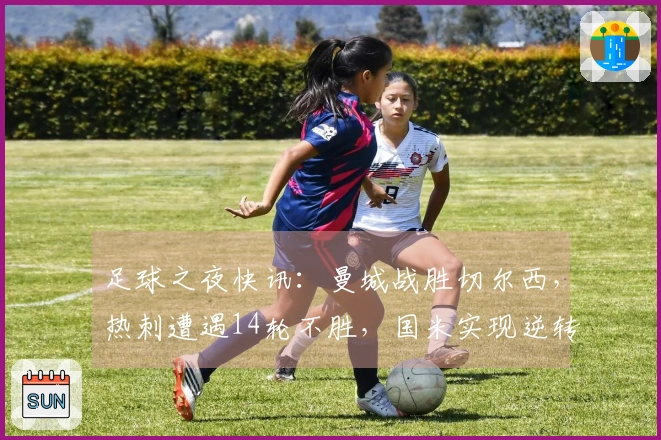 足球之夜快讯：曼城战胜切尔西，热刺遭遇14轮不胜，国米实现逆转精彩表现