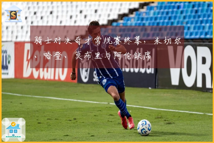 骑士对决奇才常规赛终幕，米切尔、哈登、莫布里与阿伦缺席