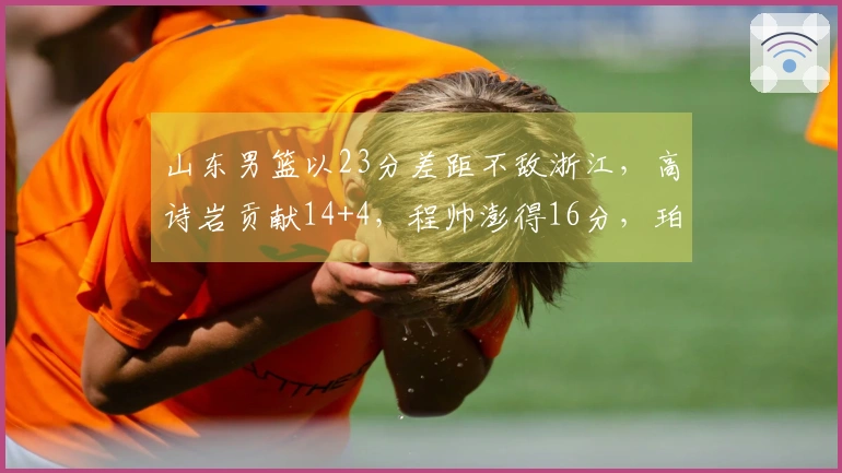 山东男篮以23分差距不敌浙江，高诗岩贡献14+4，程帅澎得16分，珀塞尔表现不佳