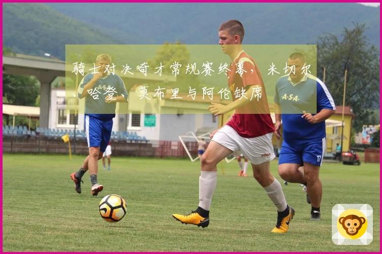 骑士对决奇才常规赛终幕,米切尔、哈登、莫布里与阿伦缺席