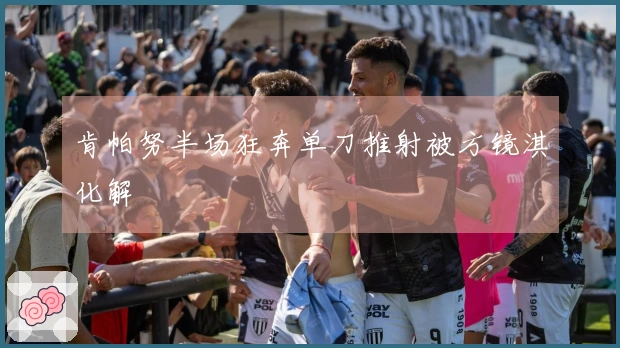 肯帕努半场狂奔单刀推射被方镜淇化解