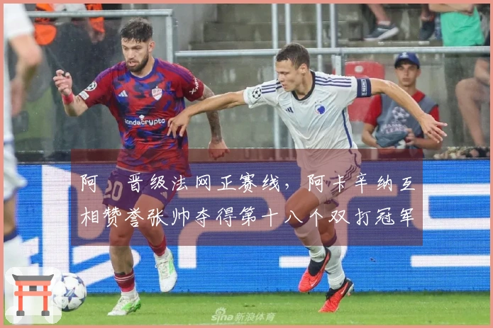 阿昺晋级法网正赛线，阿卡辛纳互相赞誉张帅夺得第十八个双打冠军