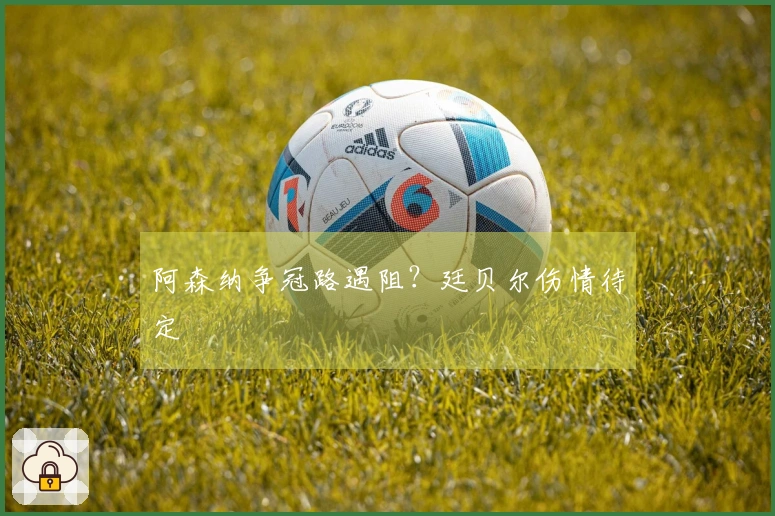 阿森纳争冠路遇阻？廷贝尔伤情待定