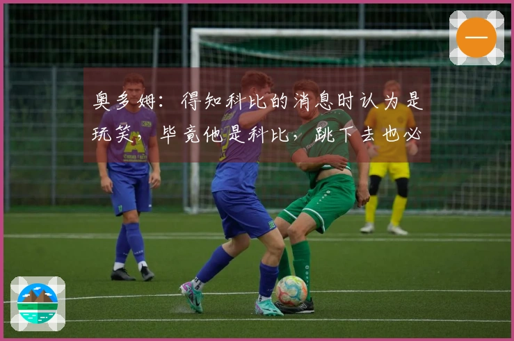 奥多姆：得知科比的消息时认为是玩笑，毕竟他是科比，跳下去也必能安全着陆