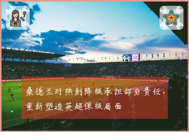 桑德兰对热刺降级承担部分责任，重新塑造英超保级局面