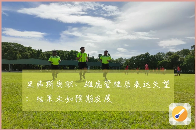 里弗斯离职，雄鹿管理层表达失望：结果未如预期发展