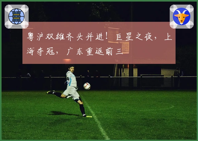 粤沪双雄齐头并进！巨星之夜，上海夺冠，广东重返前三