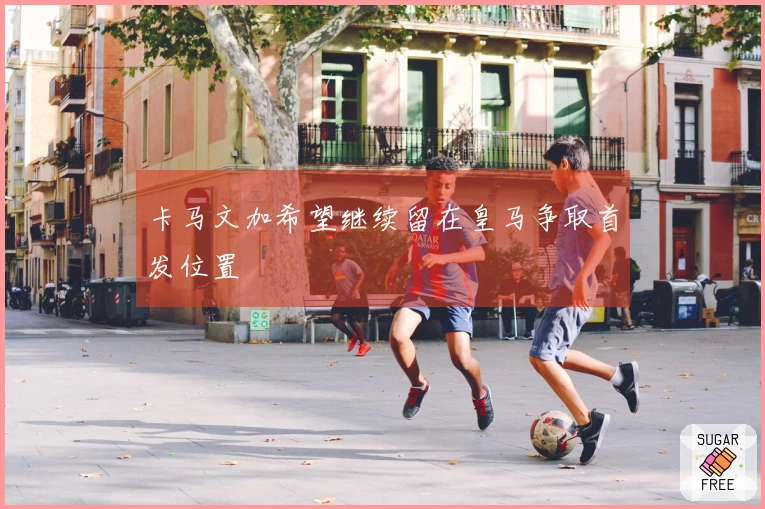 卡马文加希望继续留在皇马争取首发位置